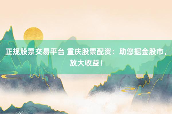 正规股票交易平台 重庆股票配资：助您掘金股市，放大收益！