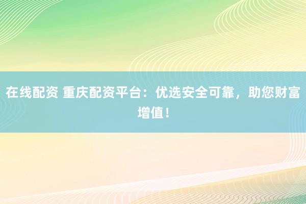 在线配资 重庆配资平台：优选安全可靠，助您财富增值！