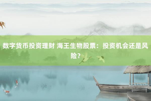 数字货币投资理财 海王生物股票：投资机会还是风险？