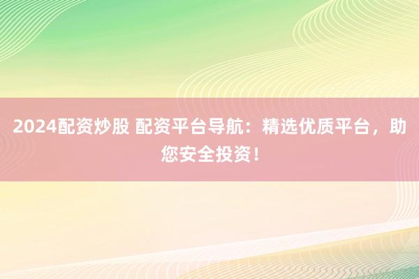 2024配资炒股 配资平台导航：精选优质平台，助您安全投资！