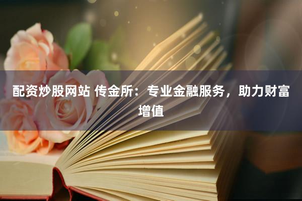 配资炒股网站 传金所：专业金融服务，助力财富增值