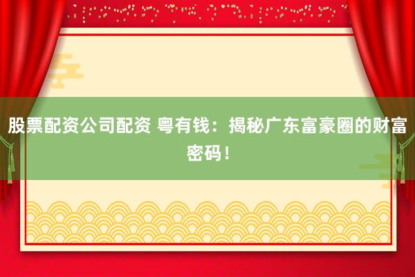 股票配资公司配资 粤有钱：揭秘广东富豪圈的财富密码！