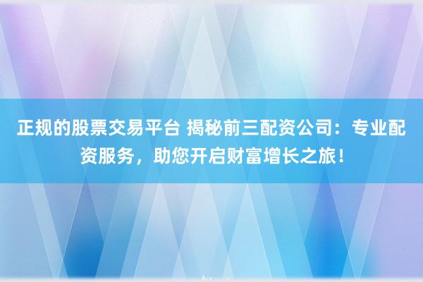 正规的股票交易平台 揭秘前三配资公司：专业配资服务，助您开启财富增长之旅！
