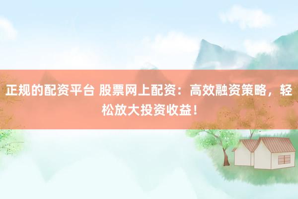 正规的配资平台 股票网上配资：高效融资策略，轻松放大投资收益！