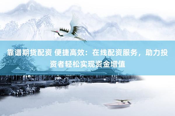 靠谱期货配资 便捷高效：在线配资服务，助力投资者轻松实现资金增值