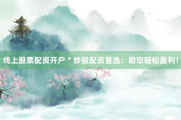 线上股票配资开户 * 炒股配资首选：助您轻松盈利！