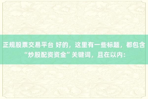 正规股票交易平台 好的，这里有一些标题，都包含“炒股配资资金”关键词，且在以内：