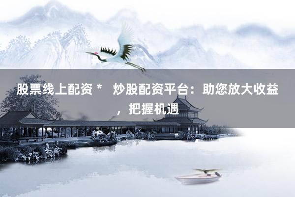 股票线上配资 *   炒股配资平台：助您放大收益，把握机遇