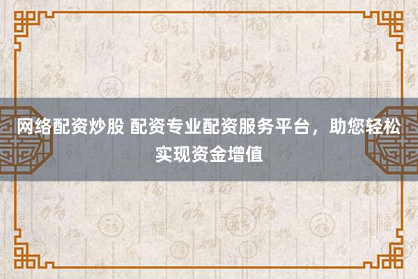 网络配资炒股 配资专业配资服务平台，助您轻松实现资金增值