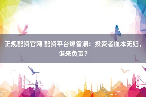 正规配资官网 配资平台爆雷潮：投资者血本无归，谁来负责？