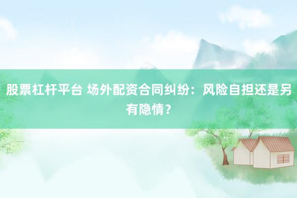 股票杠杆平台 场外配资合同纠纷：风险自担还是另有隐情？