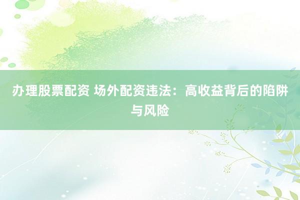 办理股票配资 场外配资违法：高收益背后的陷阱与风险