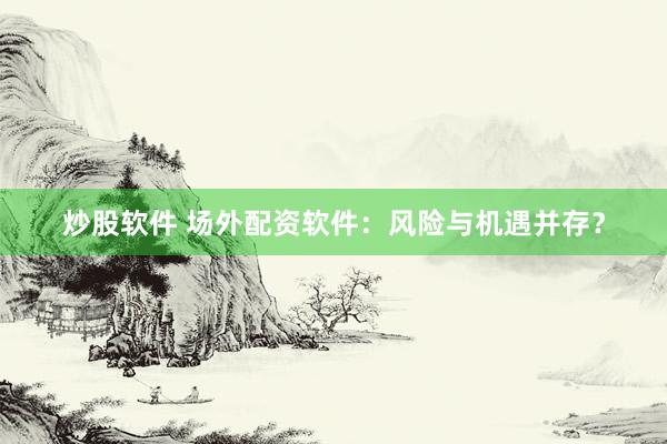 炒股软件 场外配资软件：风险与机遇并存？