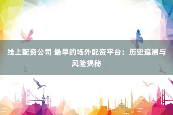 线上配资公司 最早的场外配资平台：历史追溯与风险揭秘