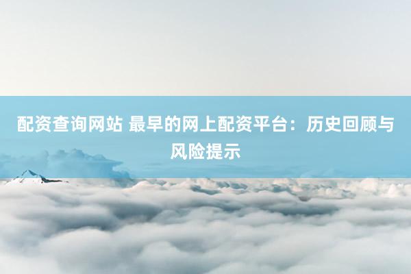 配资查询网站 最早的网上配资平台：历史回顾与风险提示