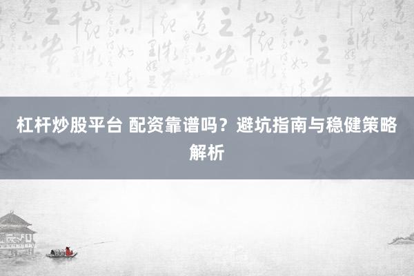 杠杆炒股平台 配资靠谱吗？避坑指南与稳健策略解析