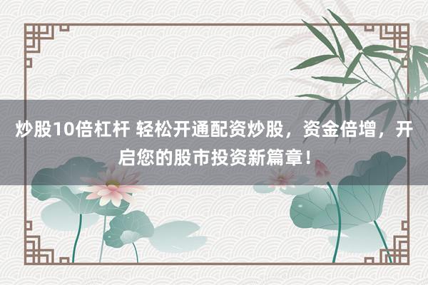 炒股10倍杠杆 轻松开通配资炒股，资金倍增，开启您的股市投资新篇章！