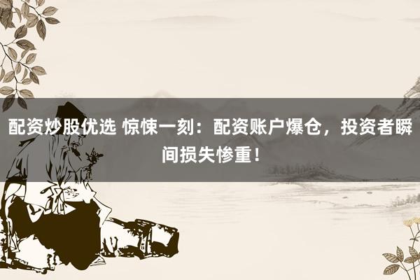 配资炒股优选 惊悚一刻：配资账户爆仓，投资者瞬间损失惨重！