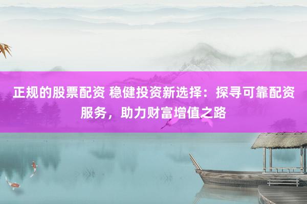 正规的股票配资 稳健投资新选择：探寻可靠配资服务，助力财富增值之路