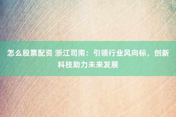 怎么股票配资 浙江司南：引领行业风向标，创新科技助力未来发展
