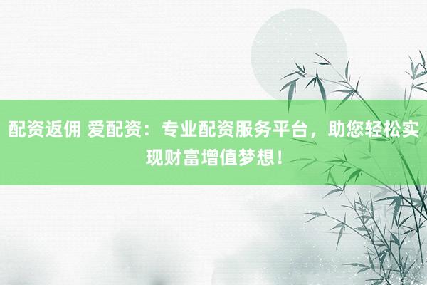 配资返佣 爱配资：专业配资服务平台，助您轻松实现财富增值梦想！