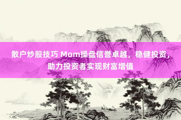 散户炒股技巧 Mom操盘信誉卓越，稳健投资，助力投资者实现财富增值