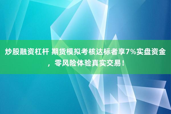 炒股融资杠杆 期货模拟考核达标者享7%实盘资金，零风险体验真实交易！