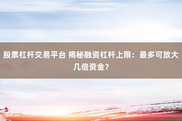 股票杠杆交易平台 揭秘融资杠杆上限：最多可放大几倍资金？