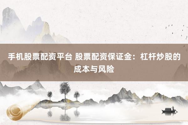手机股票配资平台 股票配资保证金：杠杆炒股的成本与风险