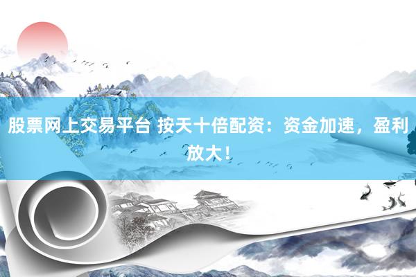 股票网上交易平台 按天十倍配资：资金加速，盈利放大！