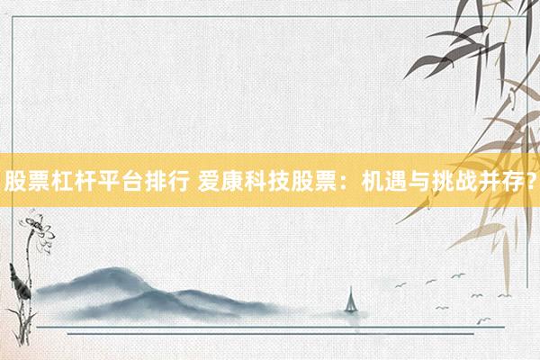 股票杠杆平台排行 爱康科技股票：机遇与挑战并存？