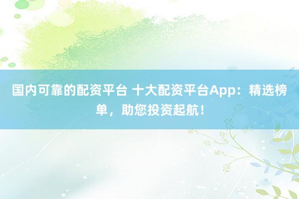 国内可靠的配资平台 十大配资平台App：精选榜单，助您投资起航！