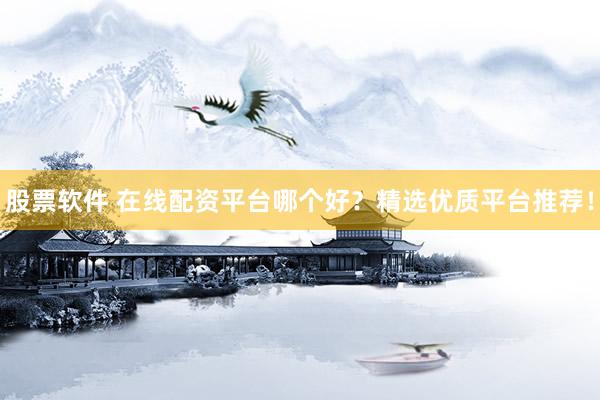 股票软件 在线配资平台哪个好？精选优质平台推荐！