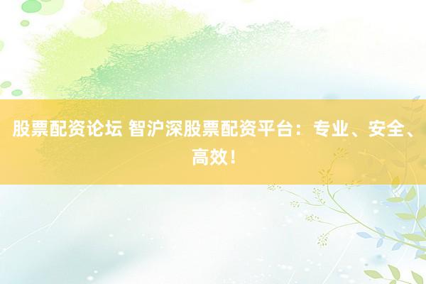 股票配资论坛 智沪深股票配资平台：专业、安全、高效！