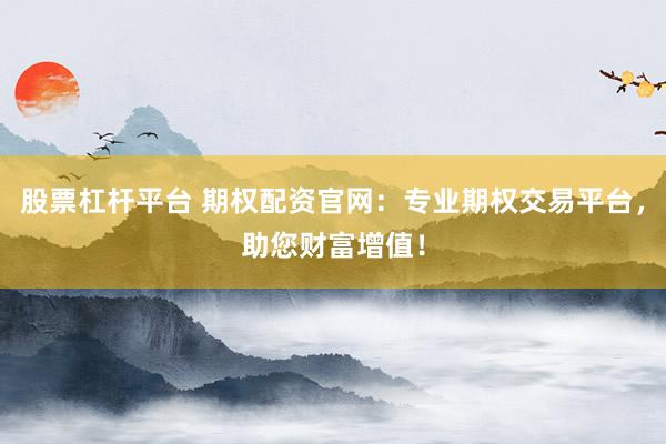 股票杠杆平台 期权配资官网：专业期权交易平台，助您财富增值！