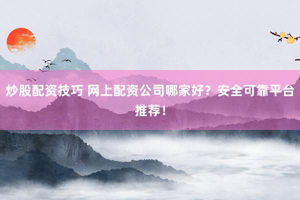 炒股配资技巧 网上配资公司哪家好？安全可靠平台推荐！