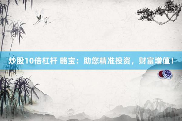 炒股10倍杠杆 略宝：助您精准投资，财富增值！