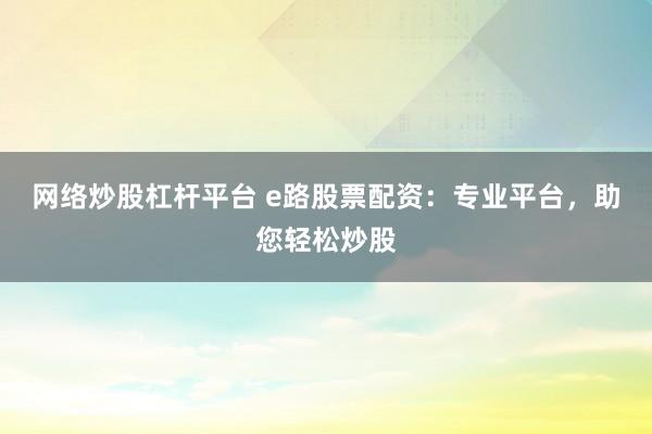 网络炒股杠杆平台 e路股票配资：专业平台，助您轻松炒股