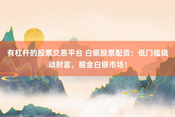 有杠杆的股票交易平台 白银股票配资：低门槛撬动财富，掘金白银市场！