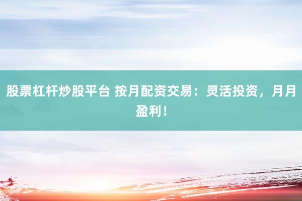 股票杠杆炒股平台 按月配资交易：灵活投资，月月盈利！