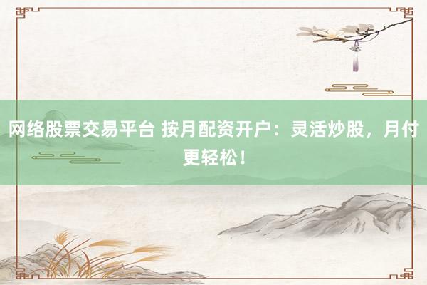 网络股票交易平台 按月配资开户：灵活炒股，月付更轻松！
