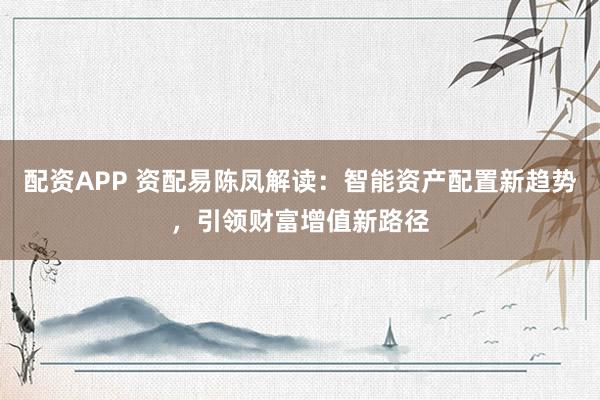 配资APP 资配易陈凤解读：智能资产配置新趋势，引领财富增值新路径