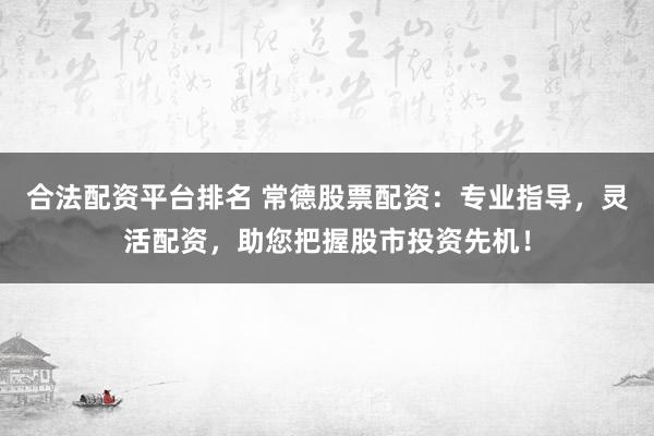 合法配资平台排名 常德股票配资：专业指导，灵活配资，助您把握股市投资先机！