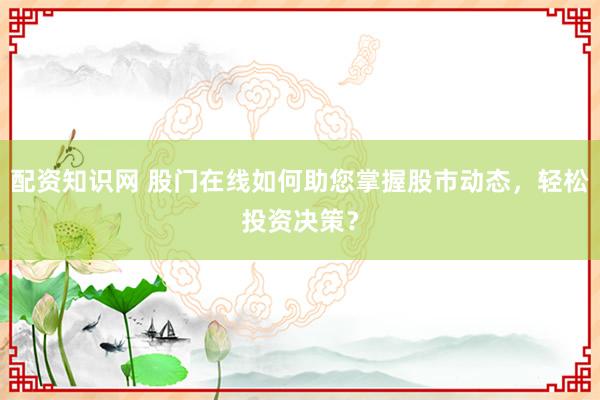 配资知识网 股门在线如何助您掌握股市动态，轻松投资决策？