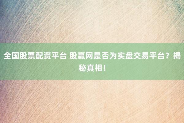 全国股票配资平台 股赢网是否为实盘交易平台？揭秘真相！