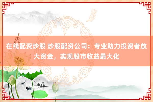 在线配资炒股 炒股配资公司：专业助力投资者放大资金，实现股市收益最大化