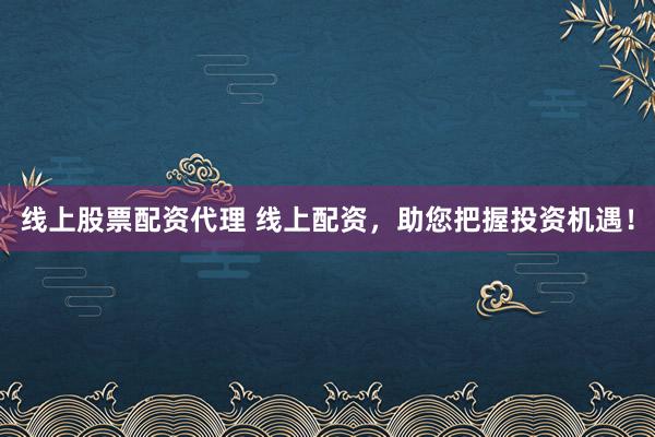 线上股票配资代理 线上配资，助您把握投资机遇！