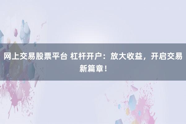 网上交易股票平台 杠杆开户：放大收益，开启交易新篇章！