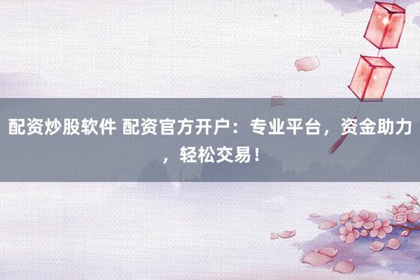 配资炒股软件 配资官方开户：专业平台，资金助力，轻松交易！