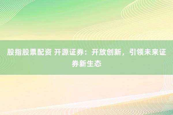 股指股票配资 开源证券：开放创新，引领未来证券新生态